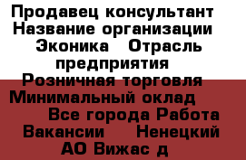 Продавец-консультант › Название организации ­ Эконика › Отрасль предприятия ­ Розничная торговля › Минимальный оклад ­ 35 000 - Все города Работа » Вакансии   . Ненецкий АО,Вижас д.